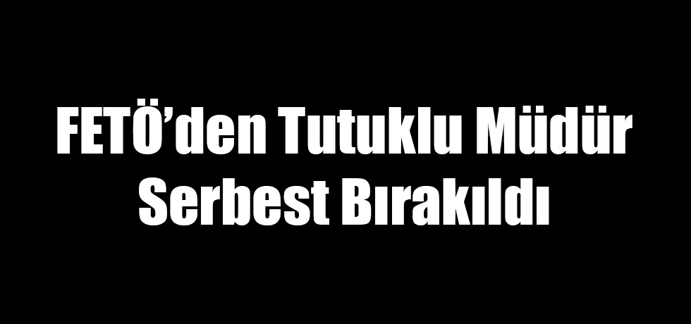 FETÖ'den Tutuklu Müdür Serbest Bırakıldı