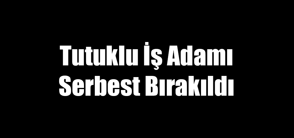 Tutuklu İş Adamı Serbest Bırakıldı