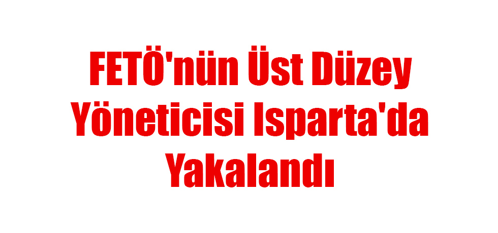 FETÖ'nün Üst Düzey Yöneticisi Isparta'da Yakalandı