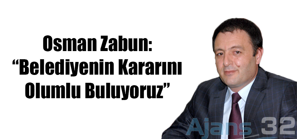 Osman Zabun: Belediyenin Kararını Olumlu Buluyoruz