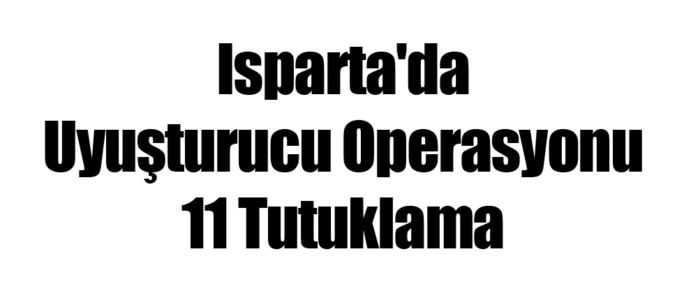 Isparta'da Uyuşturucu Operasyonu: 11 Tutuklama