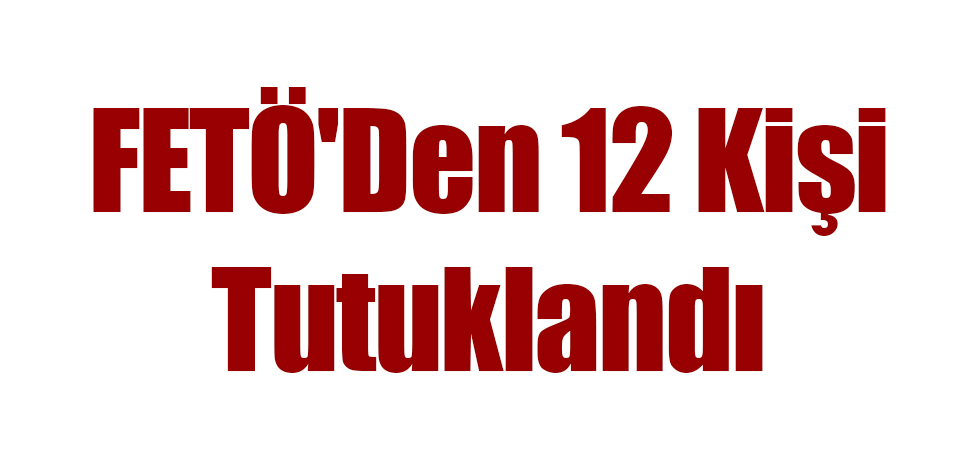 FETÖ'Den 12 Kişi Tutuklandı