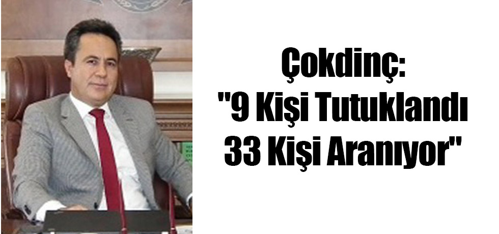 Çokdinç:"9 Kişi Tutuklandı, 33 Kişi Aranıyor"