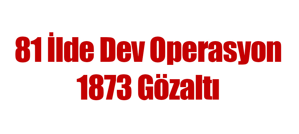 81 İlde Dev Operasyon 1873 Gözaltı