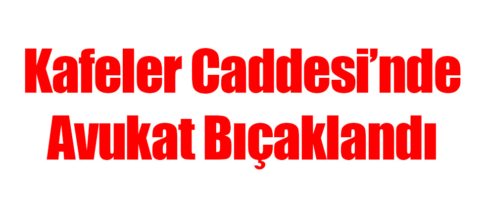 Kafeler Caddesi'nde Avukat Bıçaklandı