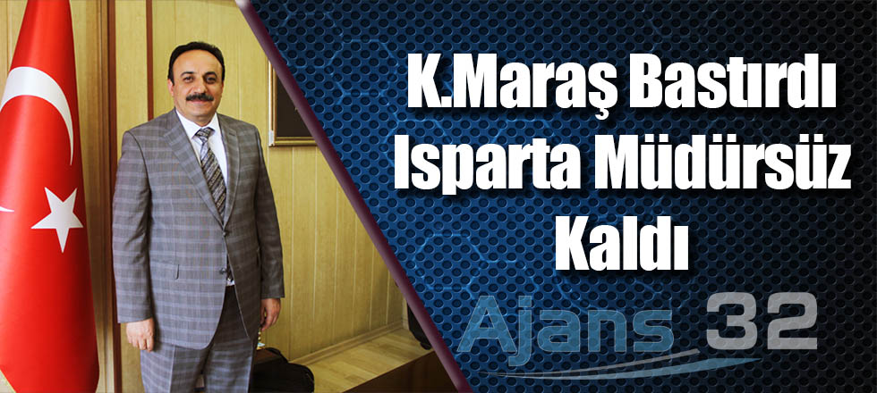 K.Maraş Bastırdı Isparta Müdürsüz Kaldı