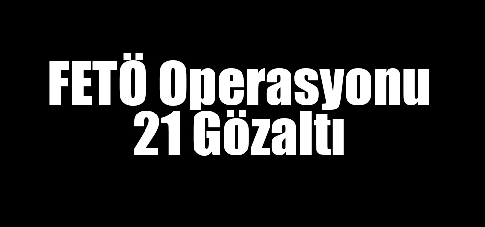 FETÖ Operasyonu: 21 Gözaltı