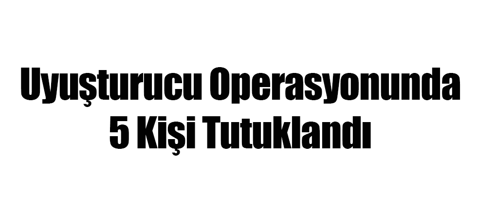 Uyuşturucu Operasyonunda 5 Kişi Tutuklandı