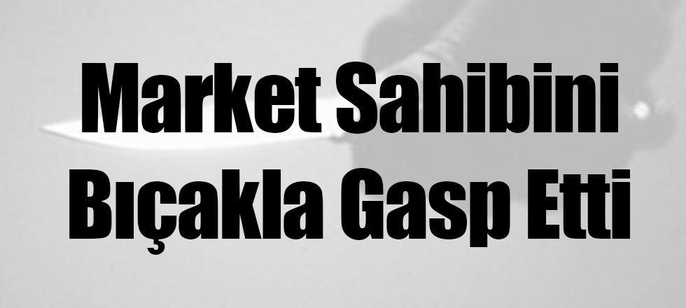 Market Sahibini Bıçakla Gasp Etti