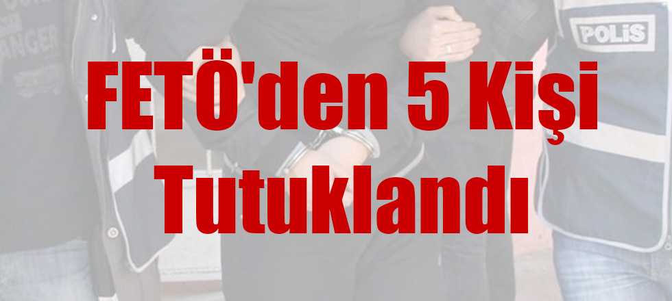 FETÖ'den 5 Kişi Tutuklandı