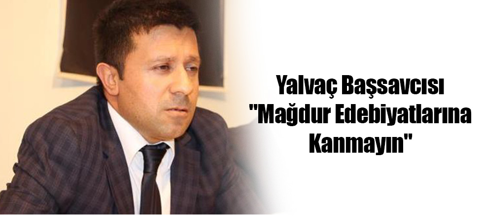 Yalvaç Başsavcısı: "Mağdur Edebiyatlarına Kanmayın"