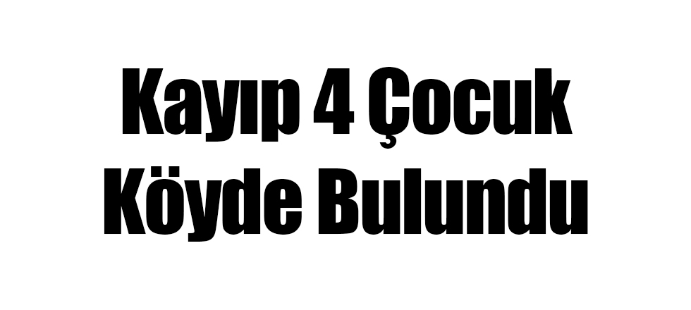 Kayıp 4 Çocuk Köyde Bulundu