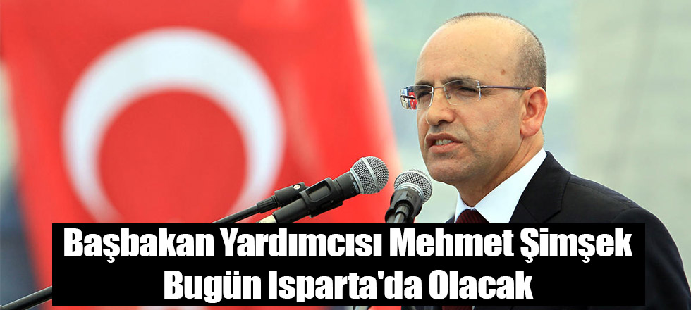 Başbakan Yardımcısı Mehmet Şimşek Bugun Isparta'da Olacak