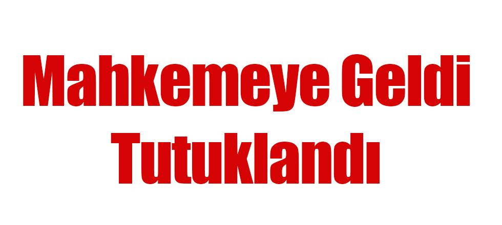 Mahkemeye Geldi Tutuklandı