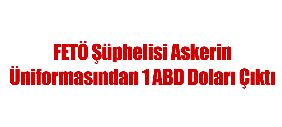 FETÖ Şüphelisi Askerin Üniformasından 1 ABD Doları Çıktı