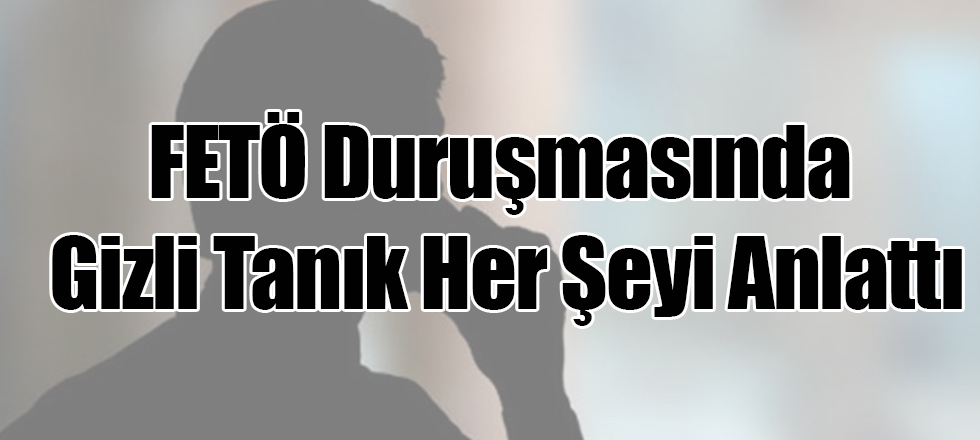 FETÖ Duruşmasında Gizli Tanık Her Şeyi Anlattı