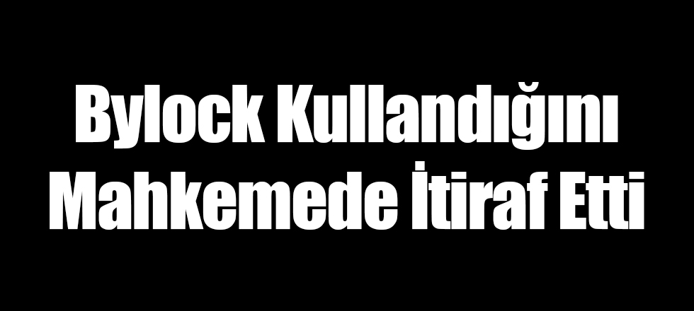 Bylock Kullandığını Mahkemede İtiraf Etti