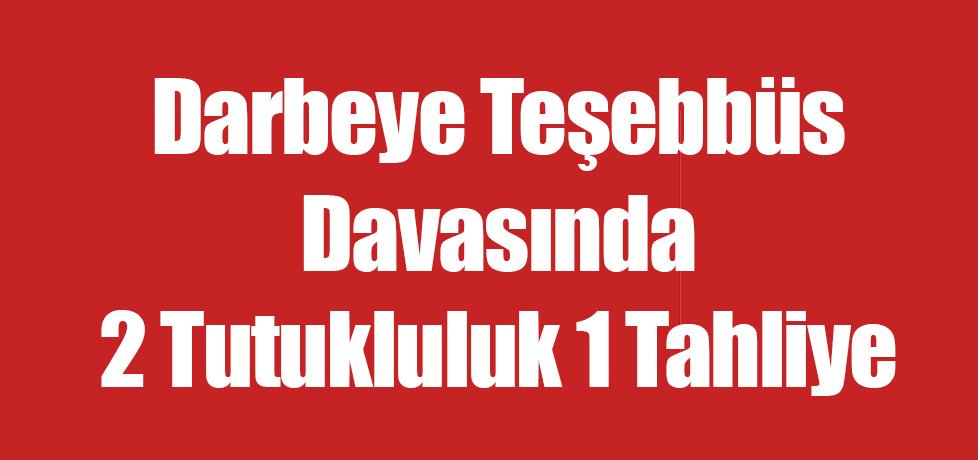 Darbeye Teşebbüs Davasında 2 Tutukluluk 1 Tahliye