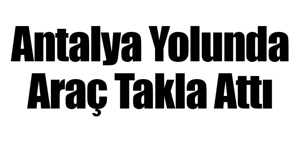 Antalya Yolunda Araç Takla Attı
