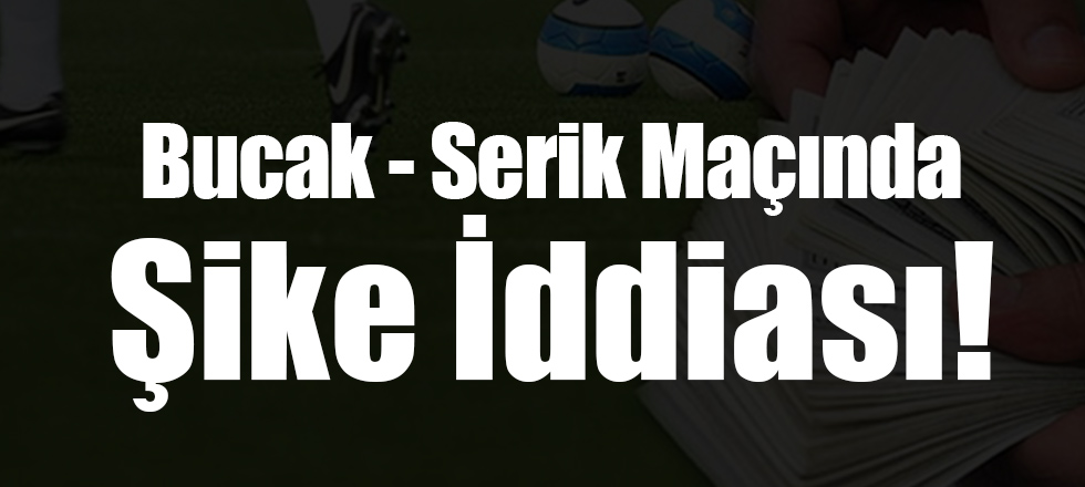 Bucakspor - Serik Belediyespor Maçında Şike İddiası!