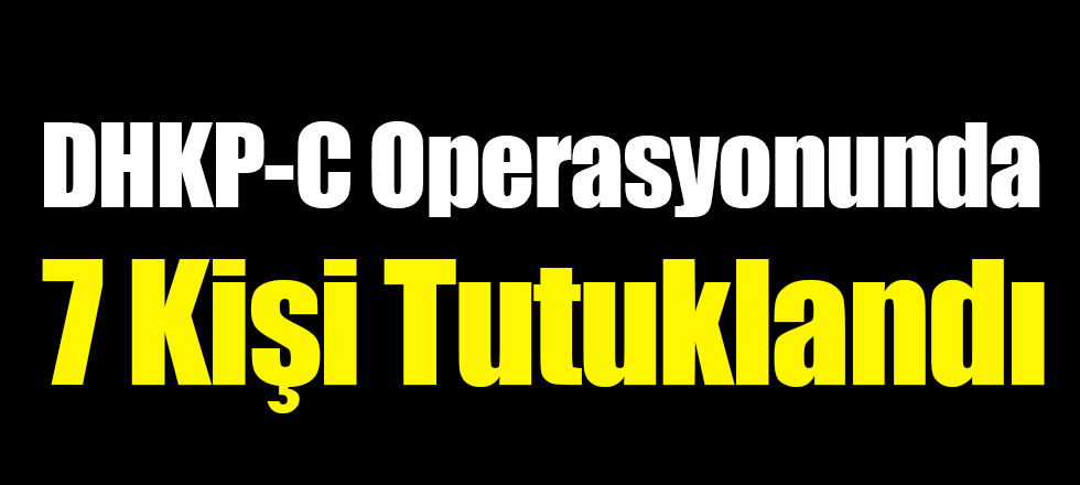 DHKP-C Operasyonu: 7 Kişi Tutuklandı