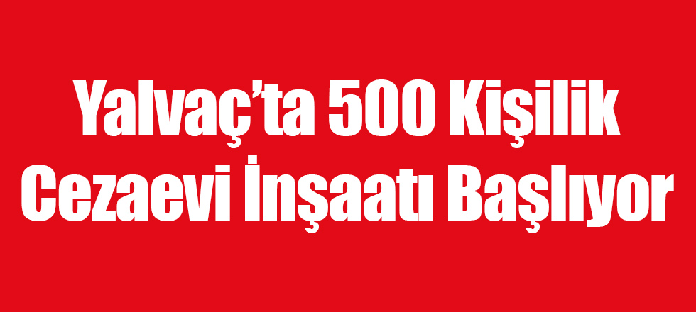 Yalvaç'a 500 Kişilik Cezaevi İnşaatı Başlayacak