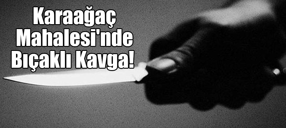 Karaağaç Mahalesi'nde Bıçaklı Kavga!