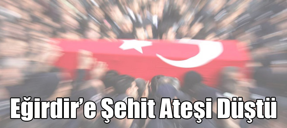 Eğirdir'e Şehit Ateşi Düştü