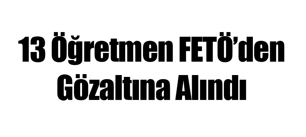FETÖ'den 13 Öğretmen Gözaltına Alındı