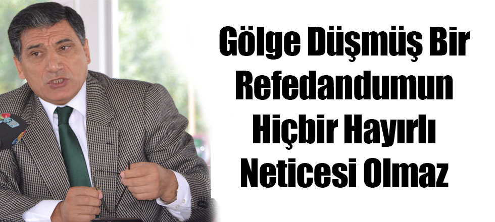 Gölge Düşmüş Bir Refedandumun Hiçbir Hayırlı Neticesi Olmaz