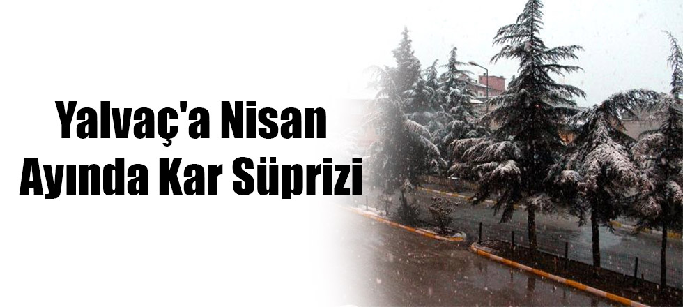 Yalvaç'a Nisan Ayında Kar Süprizi