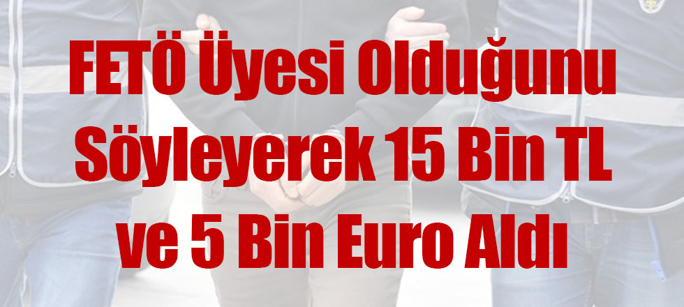 FETÖ Üyesi Olduğunu Söyleyerek 15 Bin TL ve 5 Bin Euro Aldı