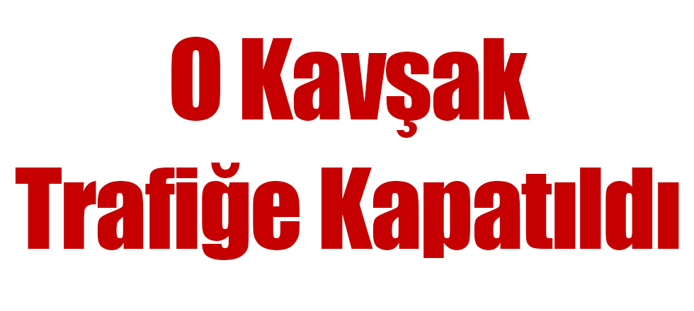 O Kavşak Trafiğe Kapatıldı
