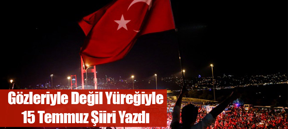 Gözleriyle Değil Yüreğiyle 15 Temmuz Şiiri Yazdı