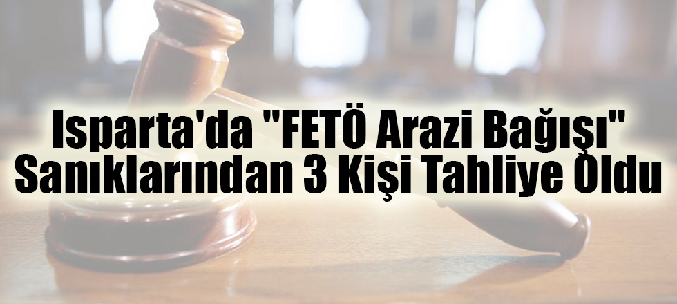Isparta'da "FETÖ Arazi Bağışı" Sanıklarından 3 Kişi Tahliye Oldu