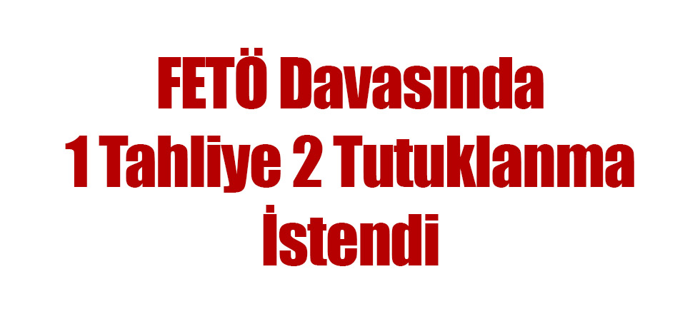 FETÖ Davasında 1 Tahliye 2 Tutuklanma İstendi