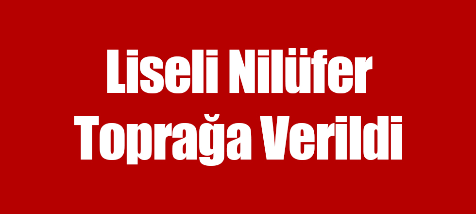 Liseli Nilüfer Toprağa Verildi