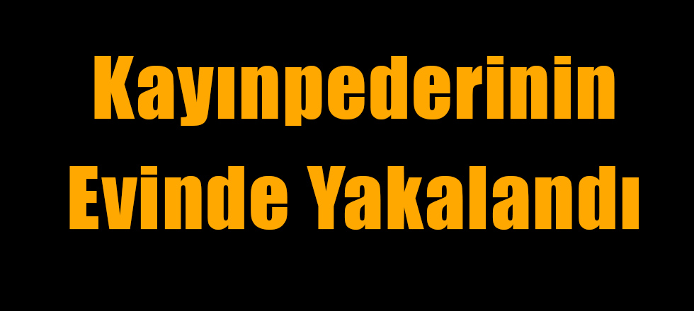 Kayınpederinin Evinde Yakalandı