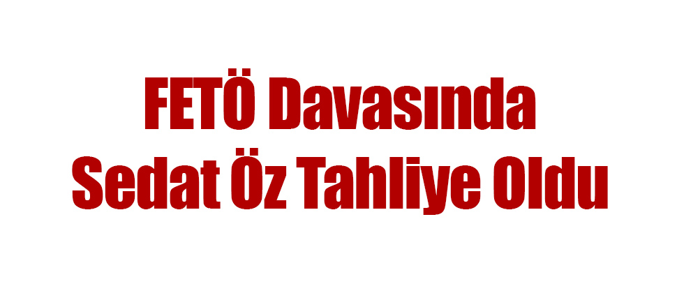 FETÖ Davasında Sedat Öz Tahliye Oldu