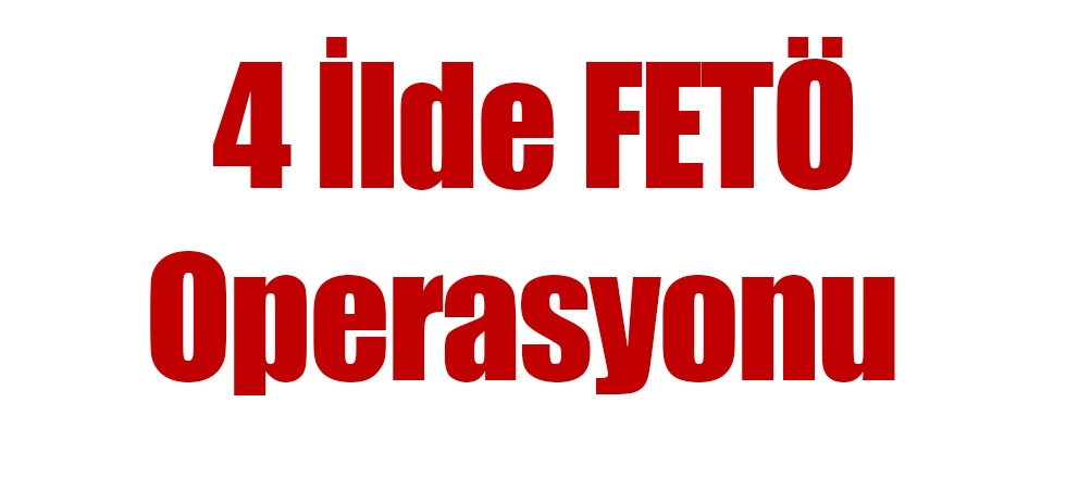 4 İlde FETÖ Operasyonu