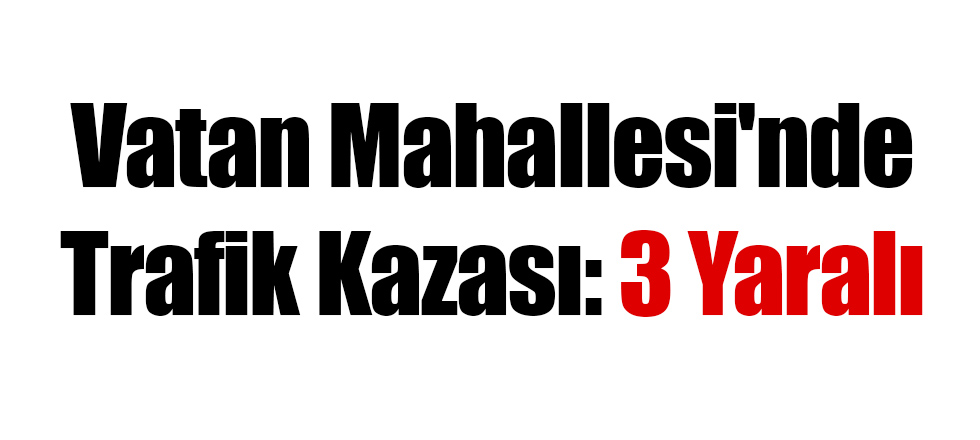 Vatan Mahallesi'nde Kaza: 3 Yaralı