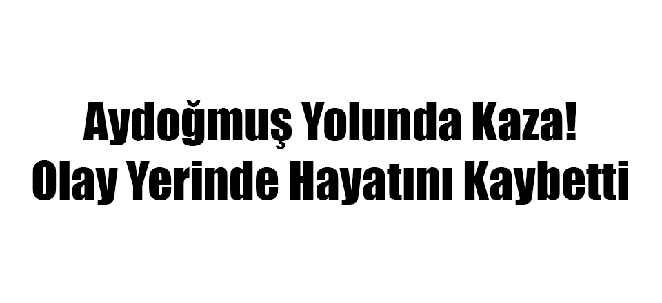 Aydoğmuş Yolunda Kaza! Olay Yerinde Hayatını Kaybetti