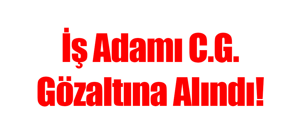 İş Adamı C.G. Gözaltına Alındı!