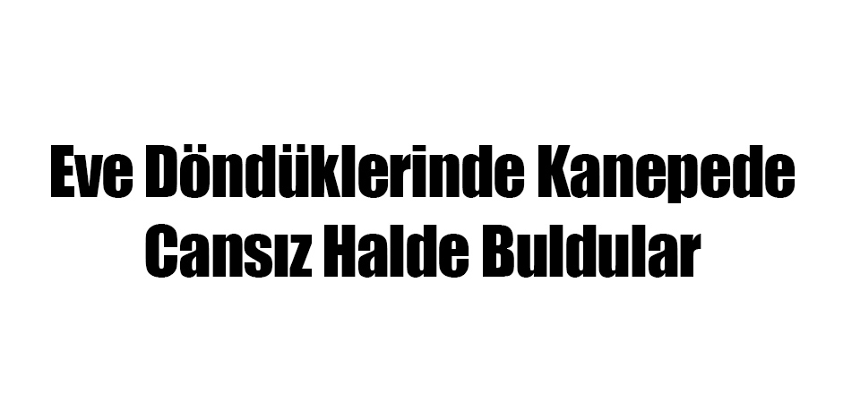 Eve Döndüklerinde Kanepede Cansız Halde Buldular