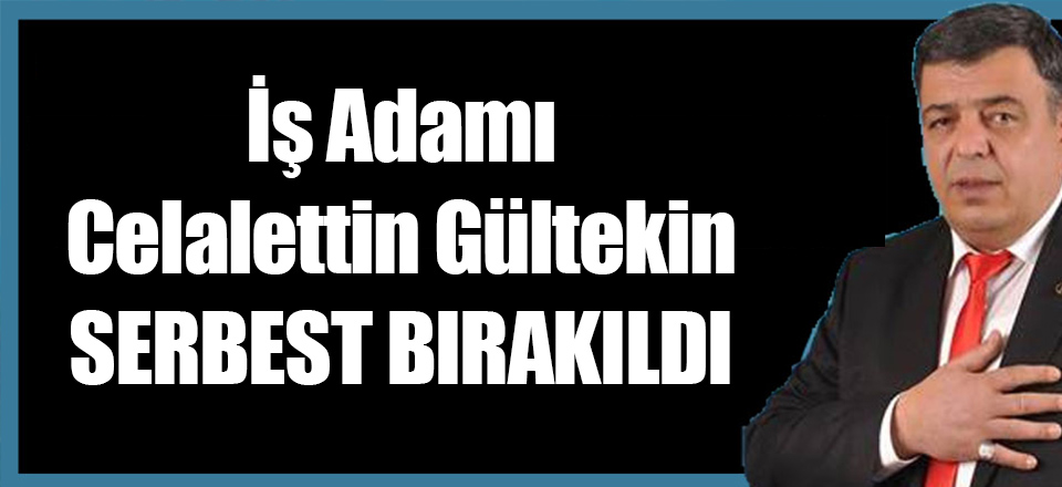 İş Adamı Celalettin Gültekin Serbest Bırakıldı