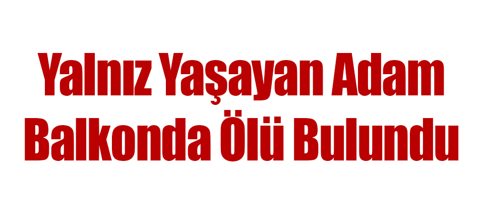 Yalnız Yaşayan Adam Balkonda Ölü Bulundu