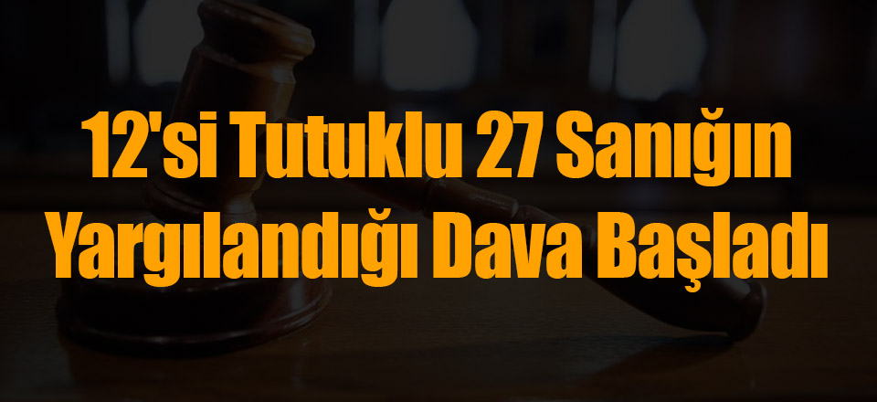 12'si Tutuklu 27 Sanığın Yargılandığı Dava Başladı