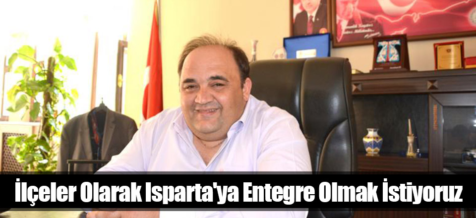 İlçeler Olarak Isparta'ya Entegre Olmak İstiyoruz