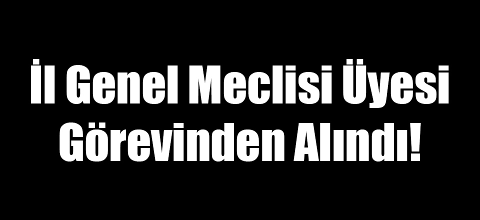 İl Genel Meclisi Üyesi Görevinden Alındı