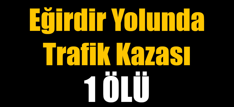 Eğirdir Yolunda Trafik Kazası: 1 Ölü